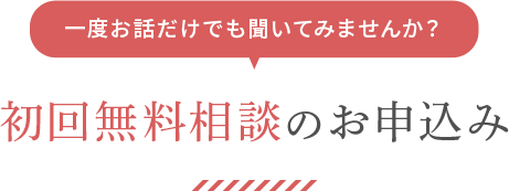 一度お話だけでも聞いてみませんか？初回無料相談のお申込み